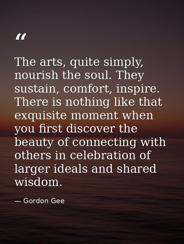The arts, quite simply, nourish the soul. They sustain, comfort, inspire. There is nothing like that exquisite moment wh — Gordon Gee