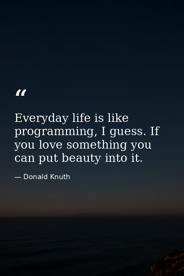 Everyday life is like programming, I guess. If you love something you can put beauty into it. — Donald Knuth