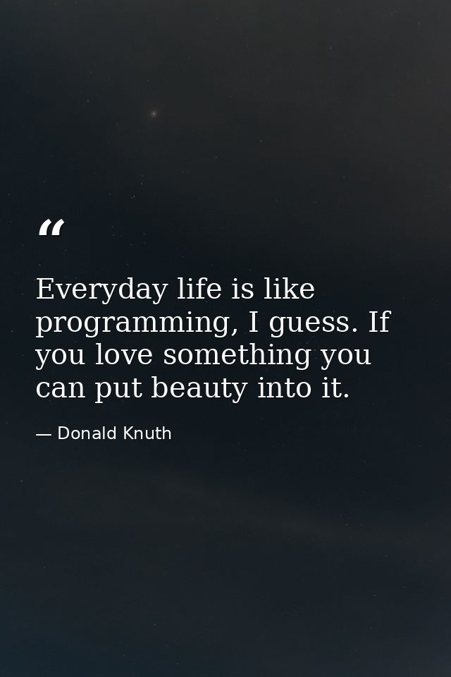 Everyday life is like programming, I guess. If you love something you can put beauty into it. — Donald Knuth