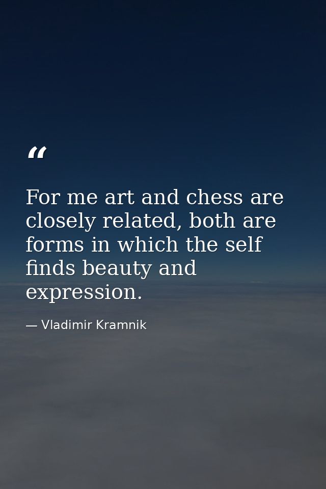For me art and chess are closely related, both are forms in which the self finds beauty and expression. — Vladimir Kramnik
