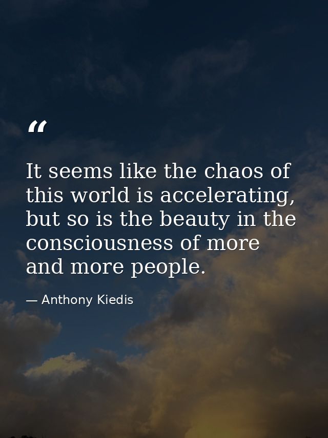 It seems like the chaos of this world is accelerating, but so is the beauty in the consciousness of more and more people — Anthony Kiedis