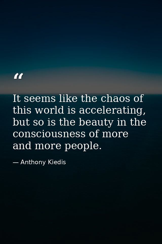 It seems like the chaos of this world is accelerating, but so is the beauty in the consciousness of more and more people — Anthony Kiedis