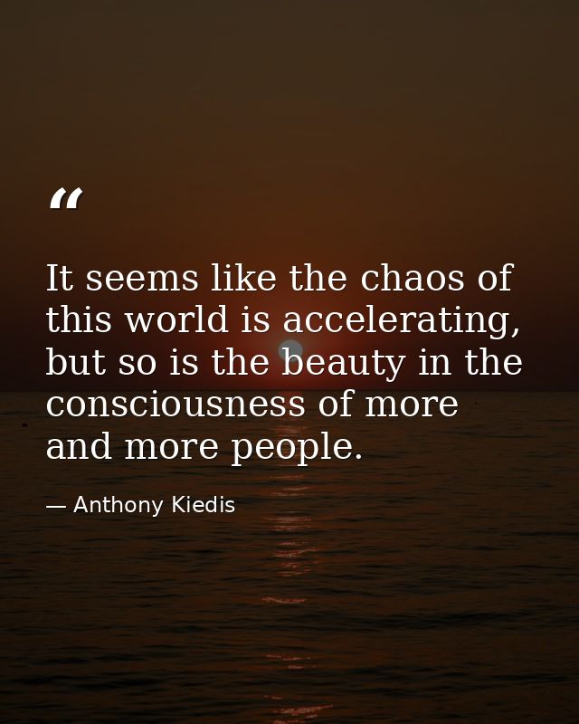 It seems like the chaos of this world is accelerating, but so is the beauty in the consciousness of more and more people — Anthony Kiedis