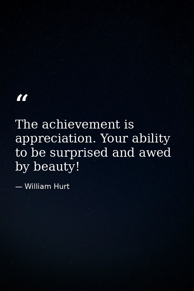 The achievement is appreciation. Your ability to be surprised and awed by beauty! — William Hurt