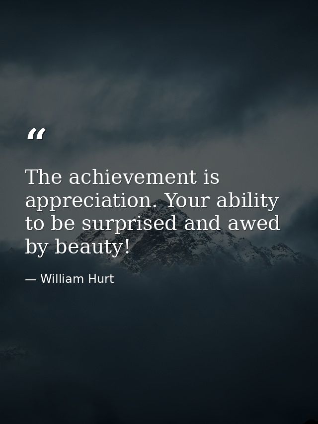The achievement is appreciation. Your ability to be surprised and awed by beauty! — William Hurt
