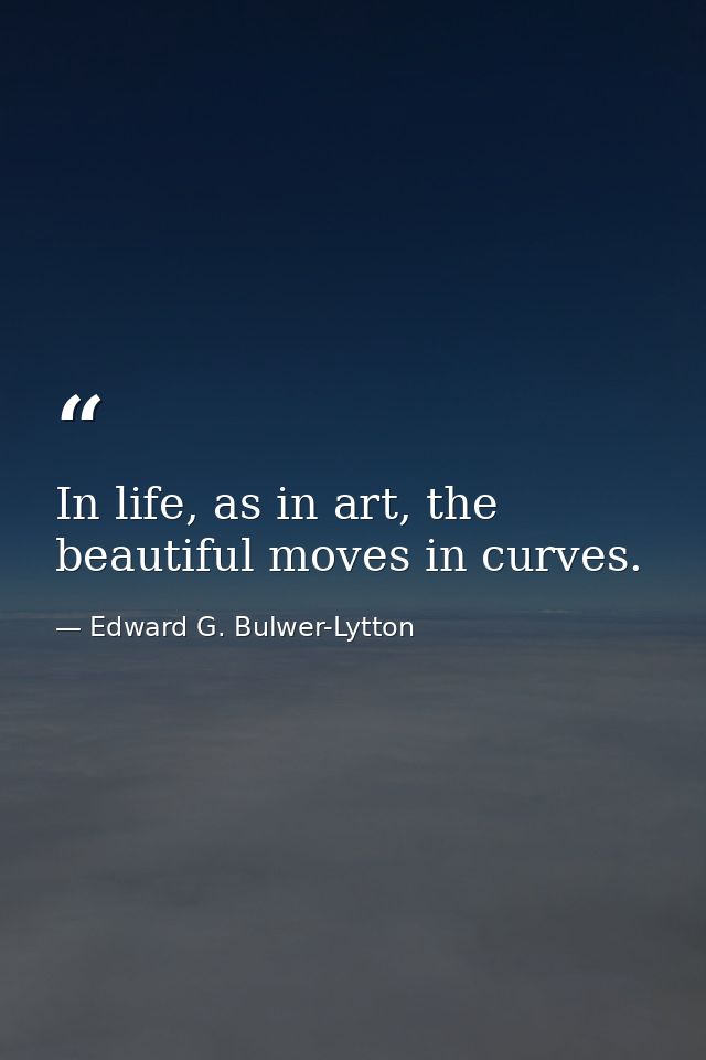 In life, as in art, the beautiful moves in curves. — Edward G. Bulwer-Lytton
