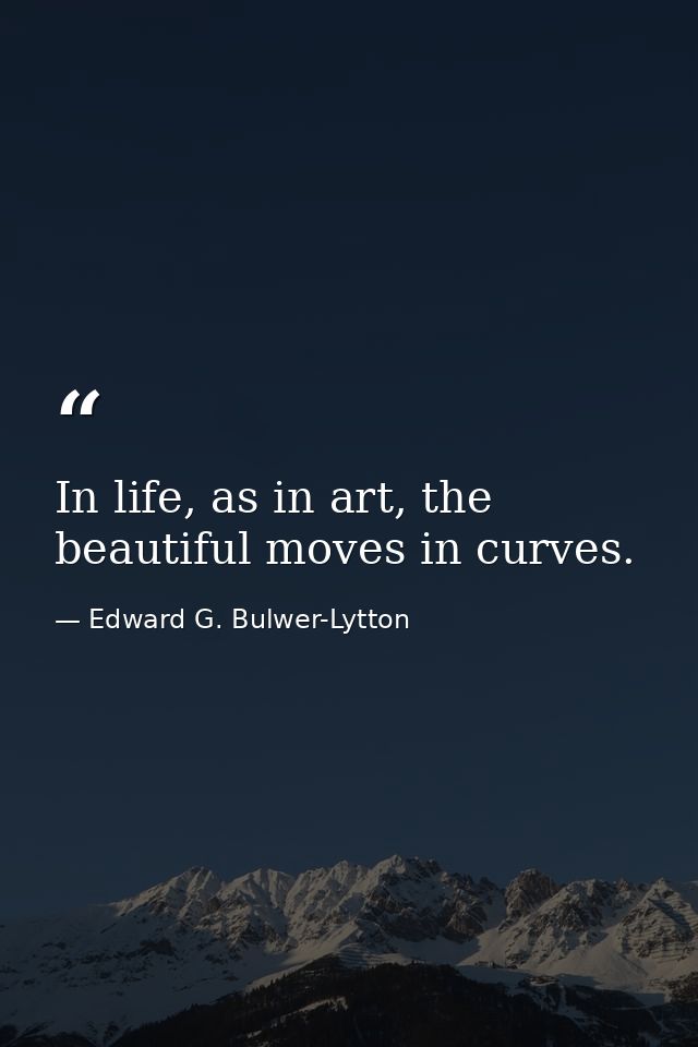 In life, as in art, the beautiful moves in curves. — Edward G. Bulwer-Lytton