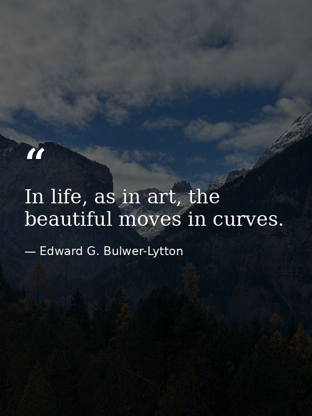 In life, as in art, the beautiful moves in curves. — Edward G. Bulwer-Lytton