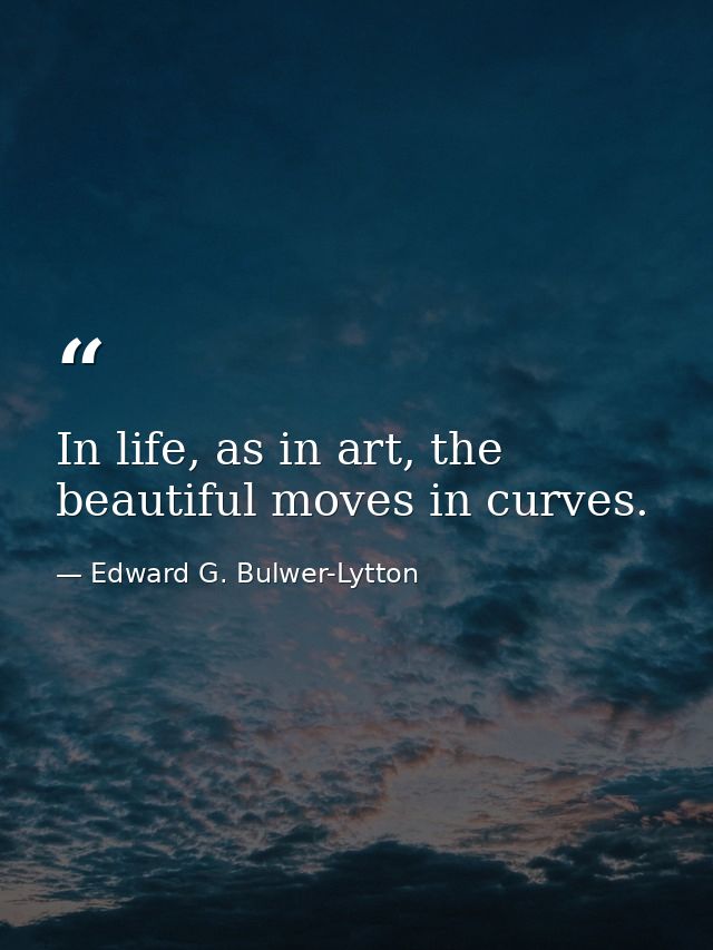 In life, as in art, the beautiful moves in curves. — Edward G. Bulwer-Lytton