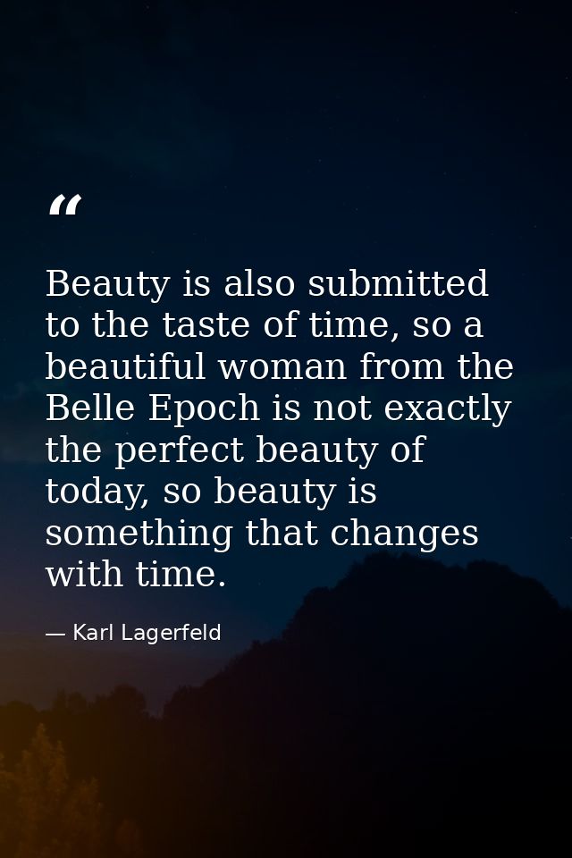 Beauty is also submitted to the taste of time, so a beautiful woman from the Belle Epoch is not exactly the perfect beau — Karl Lagerfeld
