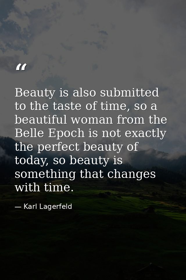 Beauty is also submitted to the taste of time, so a beautiful woman from the Belle Epoch is not exactly the perfect beau — Karl Lagerfeld