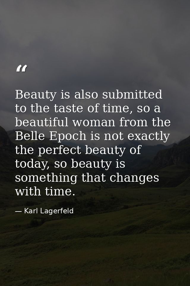 Beauty is also submitted to the taste of time, so a beautiful woman from the Belle Epoch is not exactly the perfect beau — Karl Lagerfeld