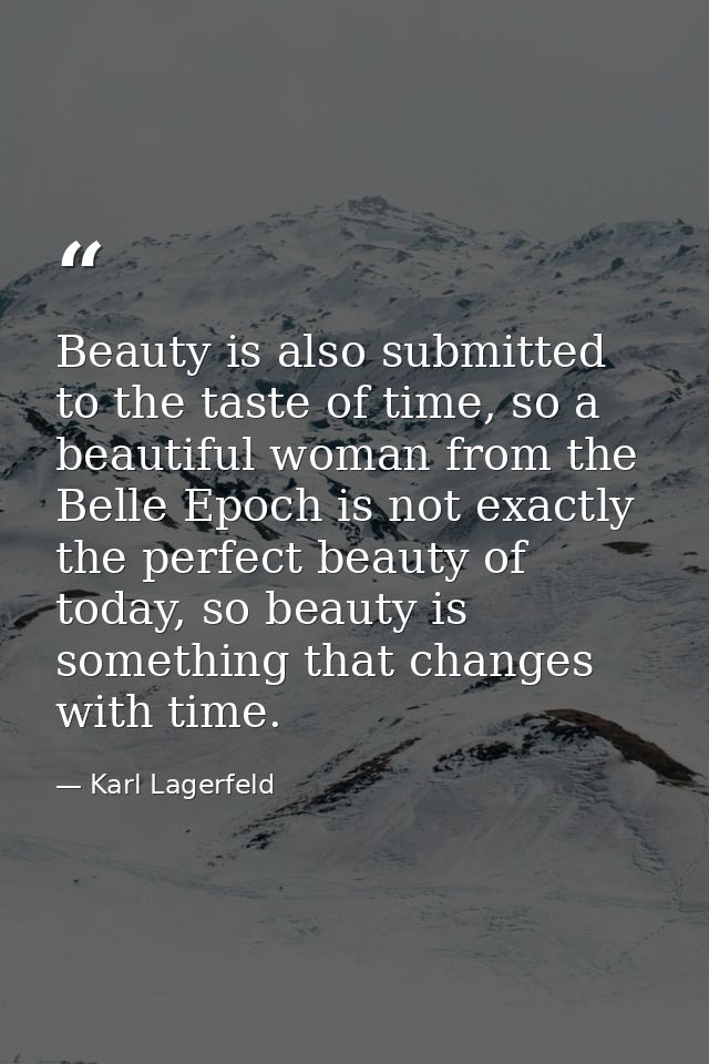 Beauty is also submitted to the taste of time, so a beautiful woman from the Belle Epoch is not exactly the perfect beau — Karl Lagerfeld