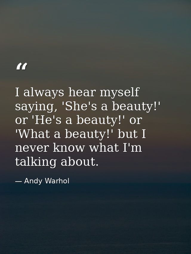I always hear myself saying, 'She's a beauty!' or 'He's a beauty!' or 'What a beauty!' but I never know what I'm talking — Andy Warhol