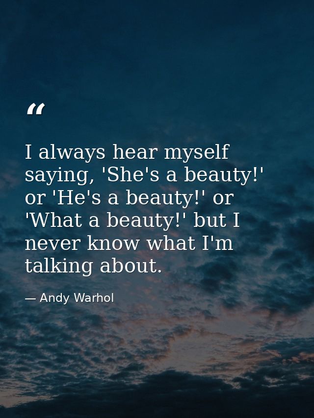 I always hear myself saying, 'She's a beauty!' or 'He's a beauty!' or 'What a beauty!' but I never know what I'm talking — Andy Warhol