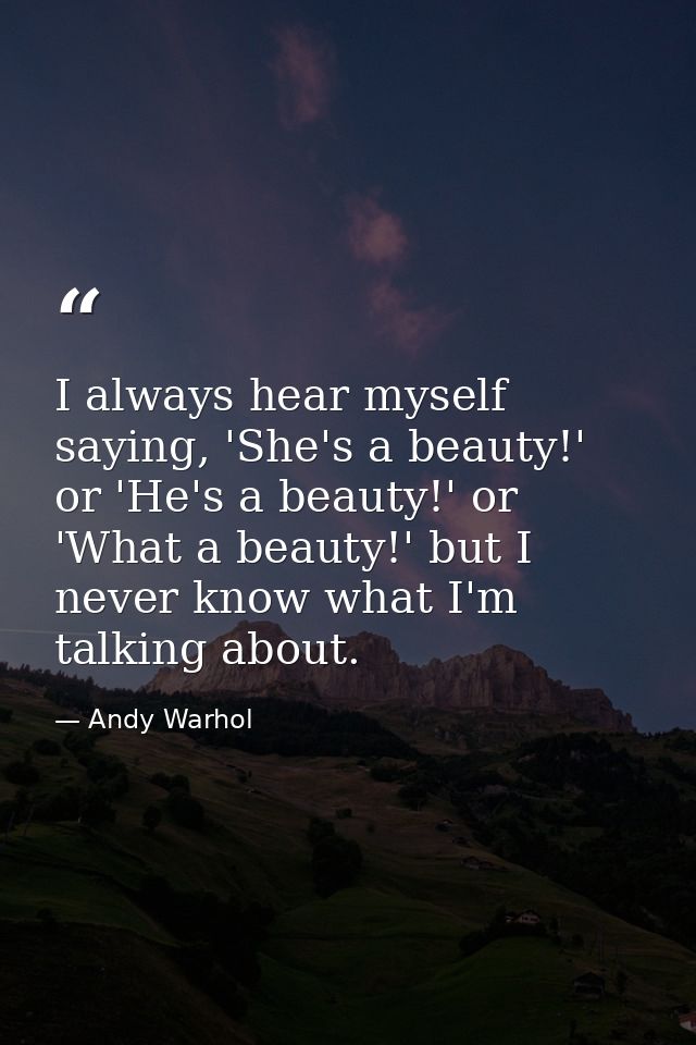 I always hear myself saying, 'She's a beauty!' or 'He's a beauty!' or 'What a beauty!' but I never know what I'm talking — Andy Warhol