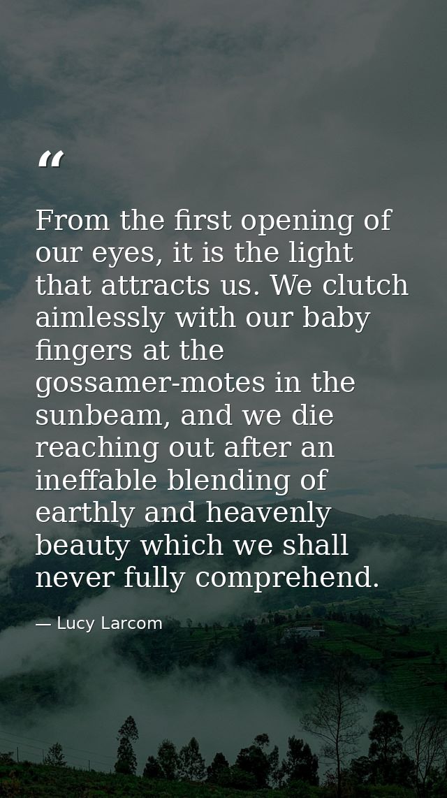 From the first opening of our eyes, it is the light that attracts us. We clutch aimlessly with our baby fingers at the g — Lucy Larcom