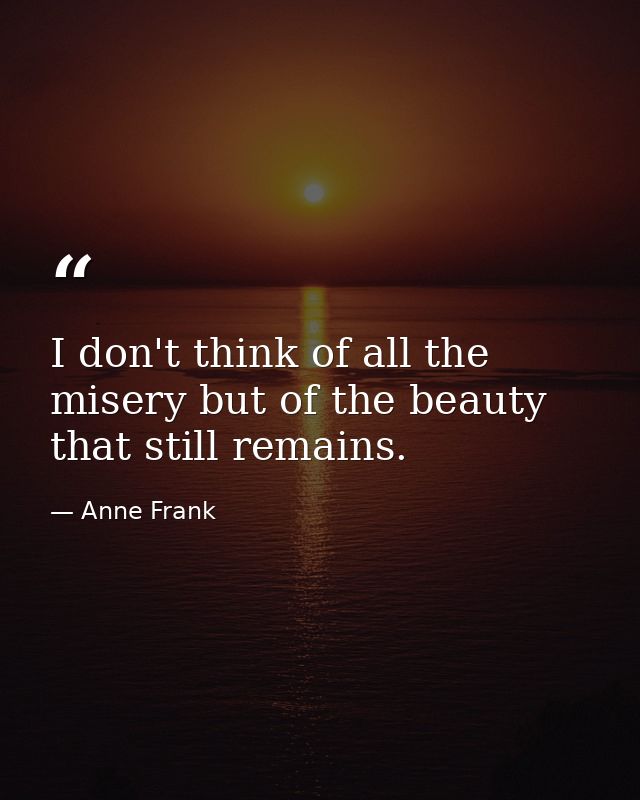I don't think of all the misery but of the beauty that still remains. — Anne Frank