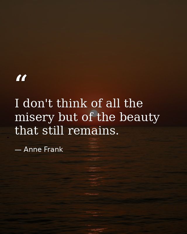 I don't think of all the misery but of the beauty that still remains. — Anne Frank