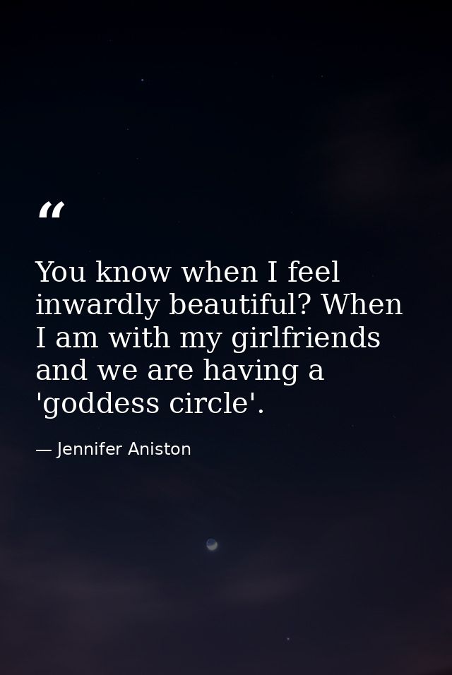 You know when I feel inwardly beautiful? When I am with my girlfriends and we are having a 'goddess circle'. — Jennifer Aniston