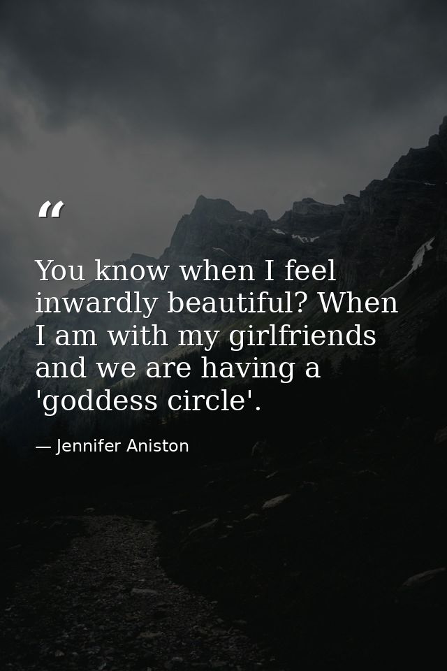 You know when I feel inwardly beautiful? When I am with my girlfriends and we are having a 'goddess circle'. — Jennifer Aniston