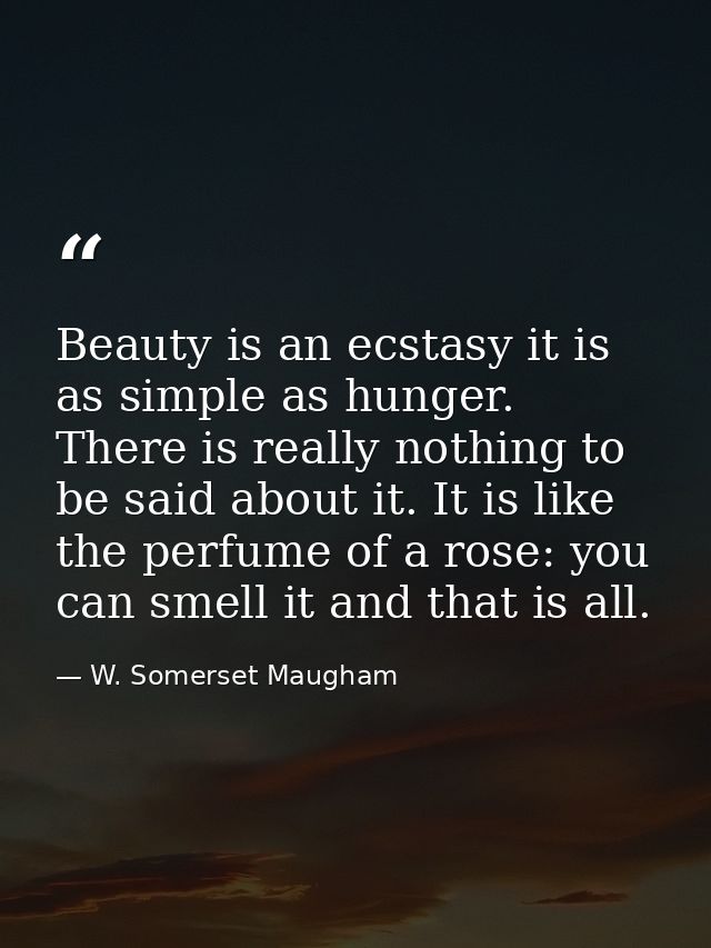 Beauty is an ecstasy it is as simple as hunger. There is really nothing to be said about it. It is like the perfume of a — W. Somerset Maugham