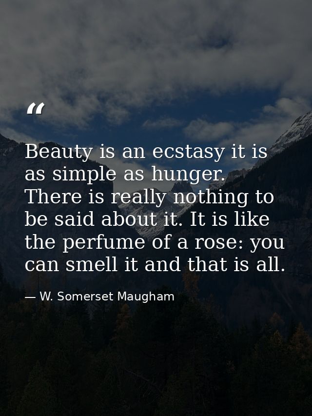 Beauty is an ecstasy it is as simple as hunger. There is really nothing to be said about it. It is like the perfume of a — W. Somerset Maugham