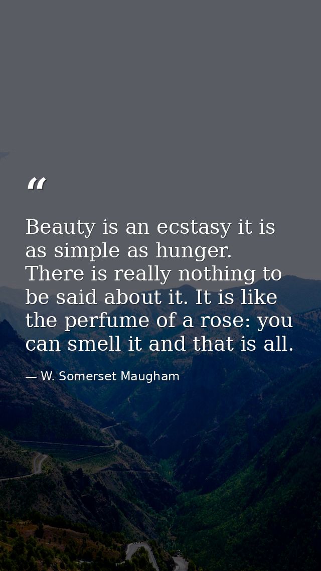 Beauty is an ecstasy it is as simple as hunger. There is really nothing to be said about it. It is like the perfume of a — W. Somerset Maugham