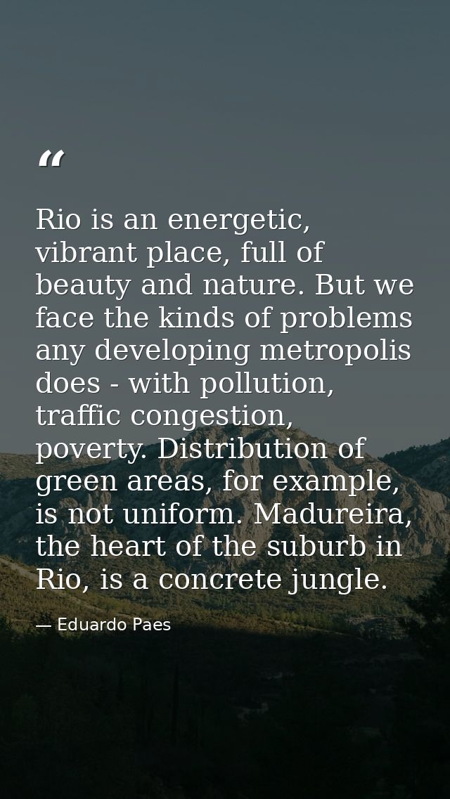 Rio is an energetic, vibrant place, full of beauty and nature. But we face the kinds of problems any developing metropol — Eduardo Paes