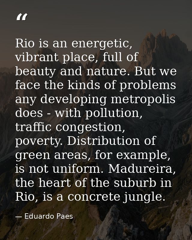 Rio is an energetic, vibrant place, full of beauty and nature. But we face the kinds of problems any developing metropol — Eduardo Paes