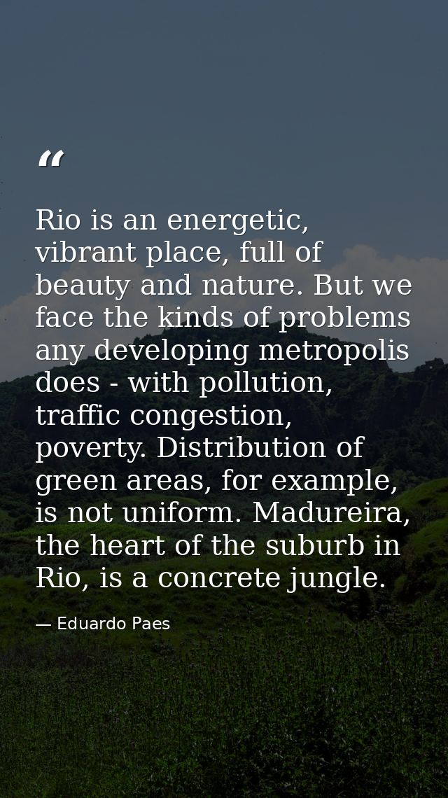Rio is an energetic, vibrant place, full of beauty and nature. But we face the kinds of problems any developing metropol — Eduardo Paes