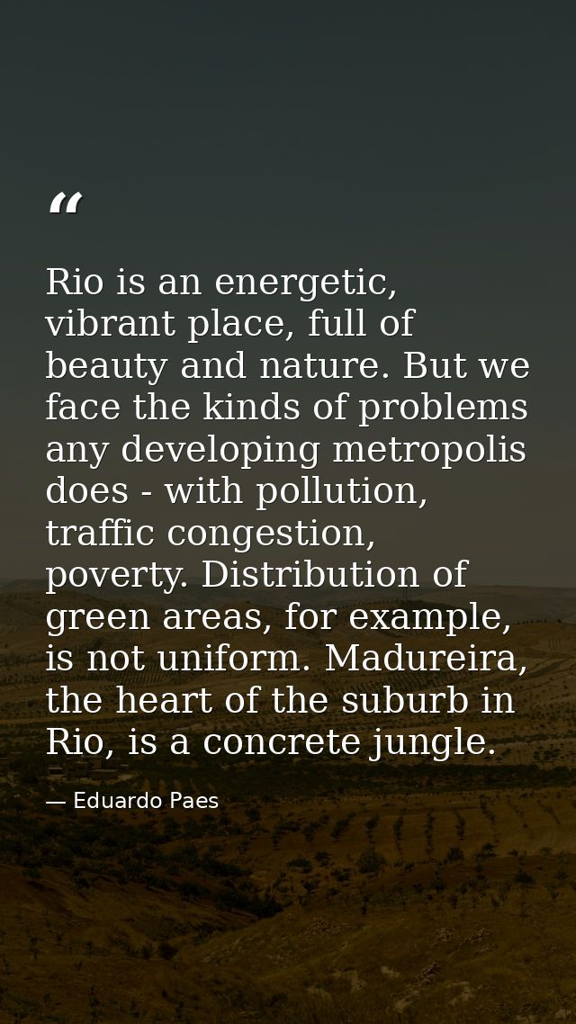 Rio is an energetic, vibrant place, full of beauty and nature. But we face the kinds of problems any developing metropol — Eduardo Paes