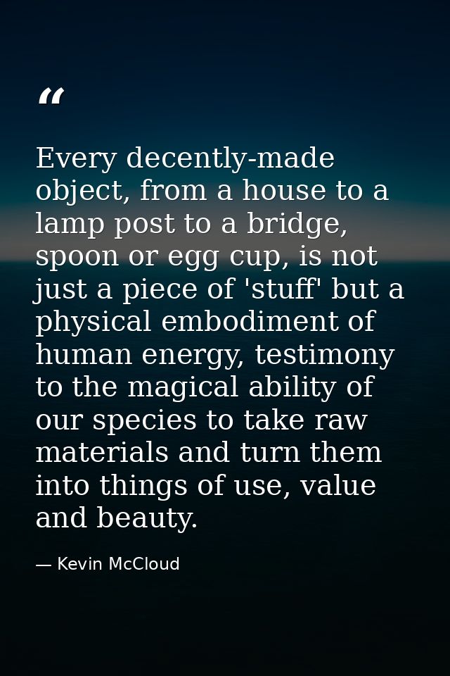 Every decently-made object, from a house to a lamp post to a bridge, spoon or egg cup, is not just a piece of 'stuff' bu — Kevin McCloud