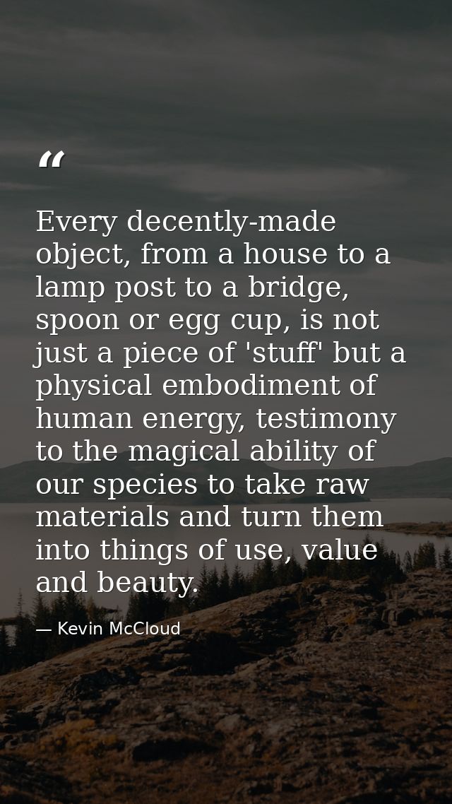 Every decently-made object, from a house to a lamp post to a bridge, spoon or egg cup, is not just a piece of 'stuff' bu — Kevin McCloud
