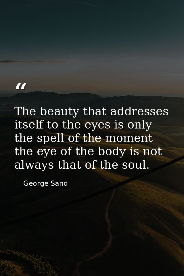 The beauty that addresses itself to the eyes is only the spell of the moment the eye of the body is not always that of t — George Sand