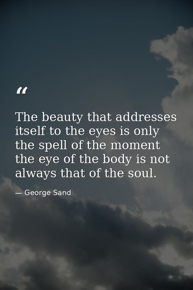 The beauty that addresses itself to the eyes is only the spell of the moment the eye of the body is not always that of t — George Sand