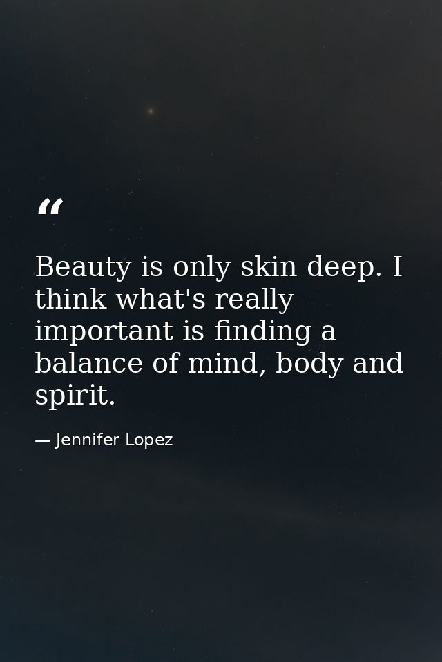 Beauty is only skin deep. I think what's really important is finding a balance of mind, body and spirit. — Jennifer Lopez