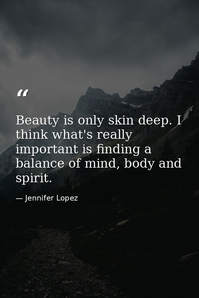 Beauty is only skin deep. I think what's really important is finding a balance of mind, body and spirit. — Jennifer Lopez