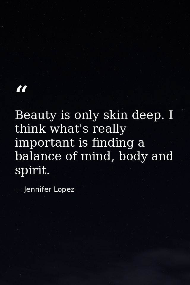 Beauty is only skin deep. I think what's really important is finding a balance of mind, body and spirit. — Jennifer Lopez