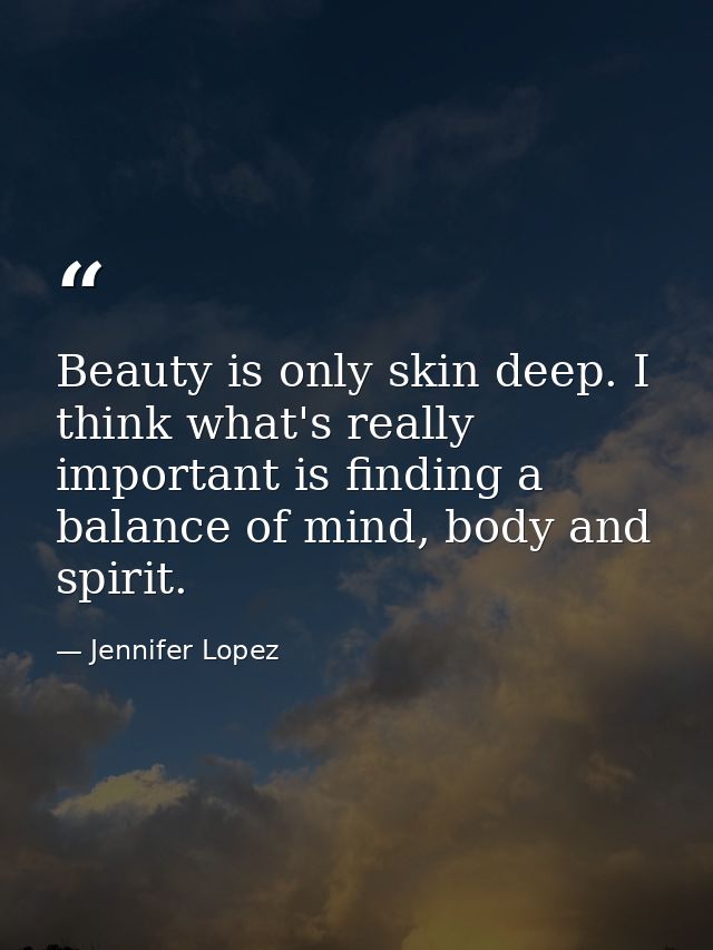 Beauty is only skin deep. I think what's really important is finding a balance of mind, body and spirit. — Jennifer Lopez