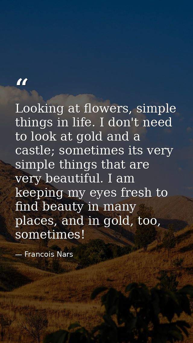Looking at flowers, simple things in life. I don't need to look at gold and a castle; sometimes its very simple things t — Francois Nars