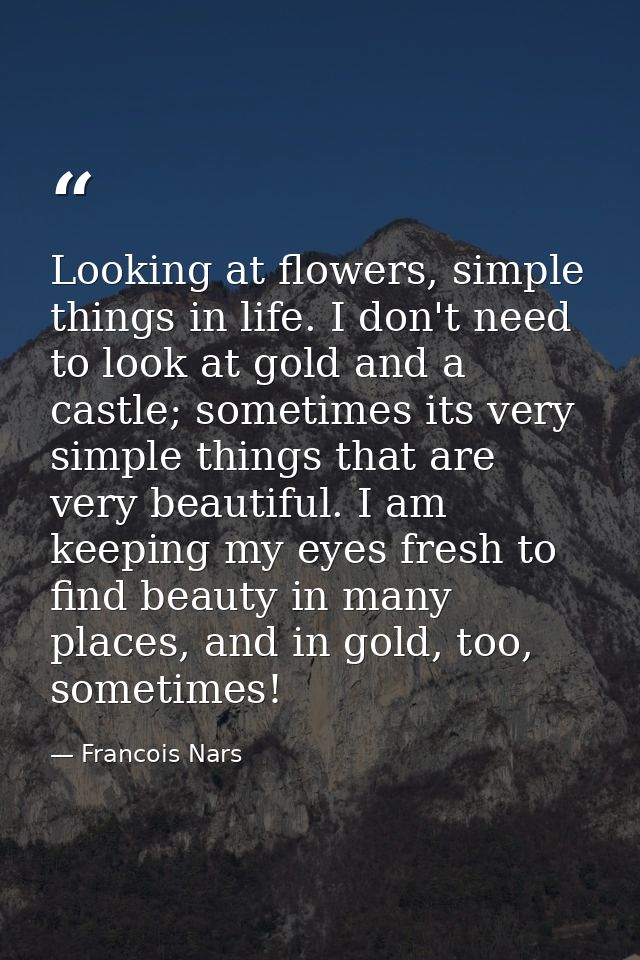 Looking at flowers, simple things in life. I don't need to look at gold and a castle; sometimes its very simple things t — Francois Nars