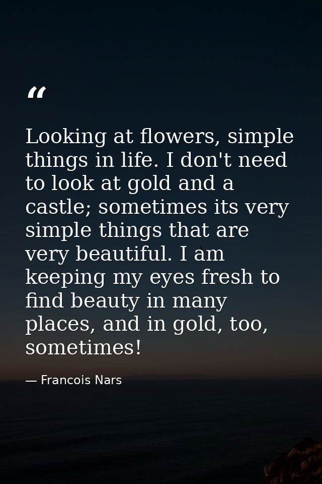 Looking at flowers, simple things in life. I don't need to look at gold and a castle; sometimes its very simple things t — Francois Nars