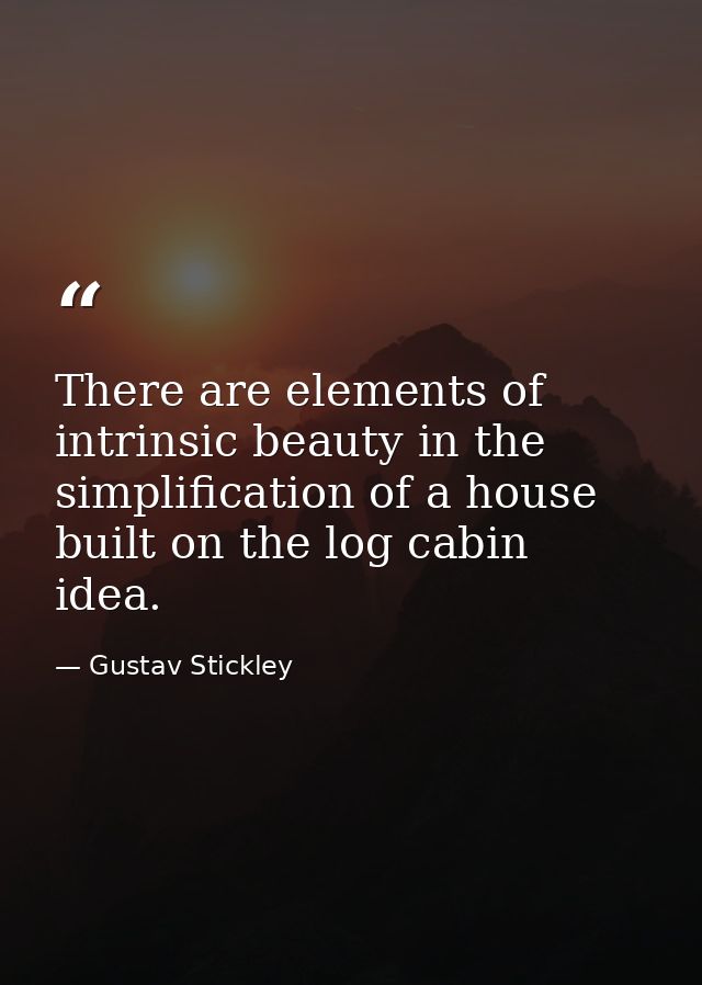 There are elements of intrinsic beauty in the simplification of a house built on the log cabin idea. — Gustav Stickley
