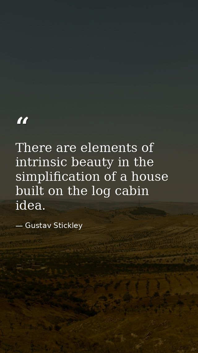 There are elements of intrinsic beauty in the simplification of a house built on the log cabin idea. — Gustav Stickley
