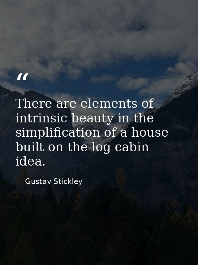 There are elements of intrinsic beauty in the simplification of a house built on the log cabin idea. — Gustav Stickley