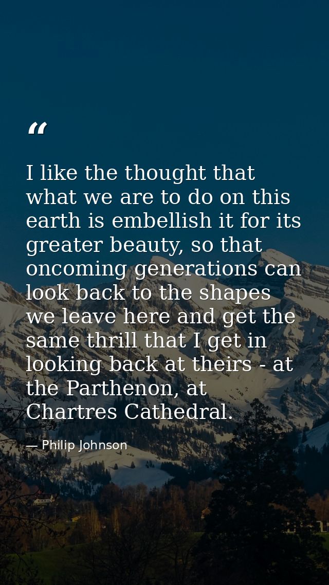 I like the thought that what we are to do on this earth is embellish it for its greater beauty, so that oncoming generat — Philip Johnson