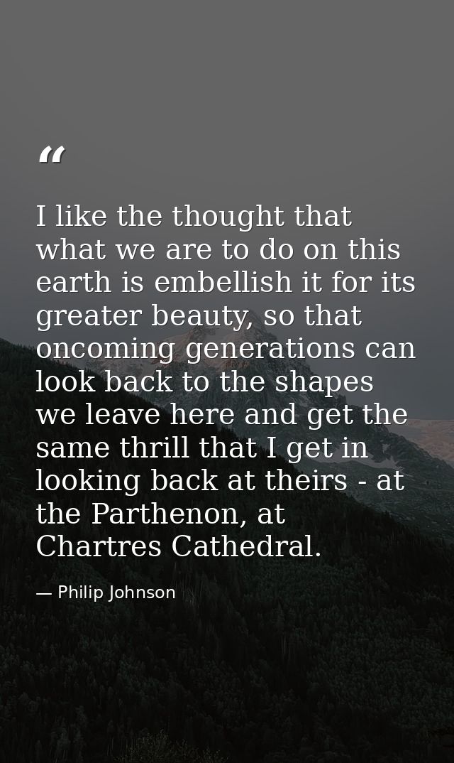 I like the thought that what we are to do on this earth is embellish it for its greater beauty, so that oncoming generat — Philip Johnson