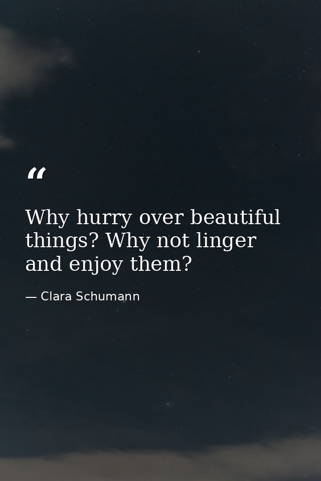 Why hurry over beautiful things? Why not linger and enjoy them? — Clara Schumann