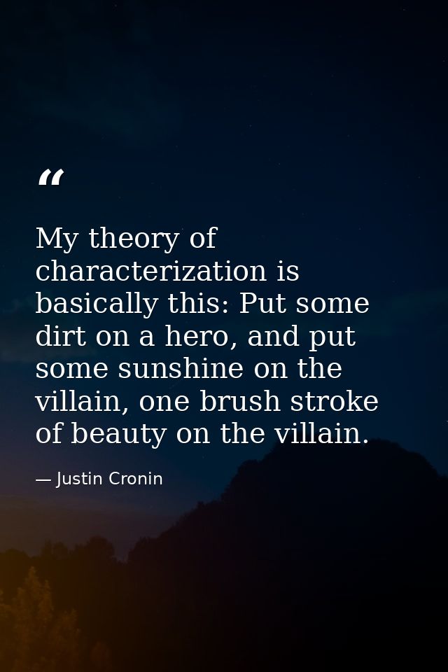 My theory of characterization is basically this: Put some dirt on a hero, and put some sunshine on the villain, one brus — Justin Cronin